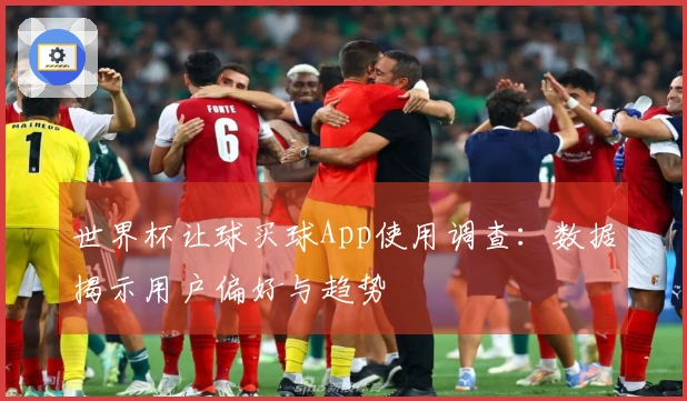 世界杯让球买球App使用调查：数据揭示用户偏好与趋势