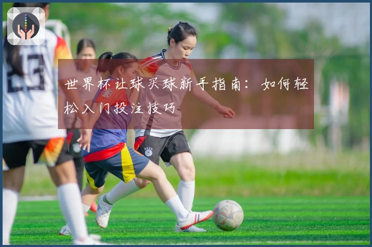 世界杯让球买球新手指南：如何轻松入门投注技巧