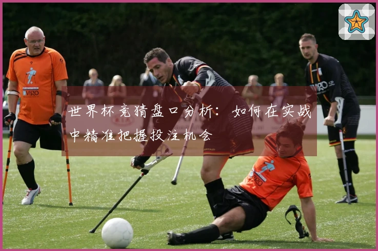 世界杯竞猜盘口分析：如何在实战中精准把握投注机会