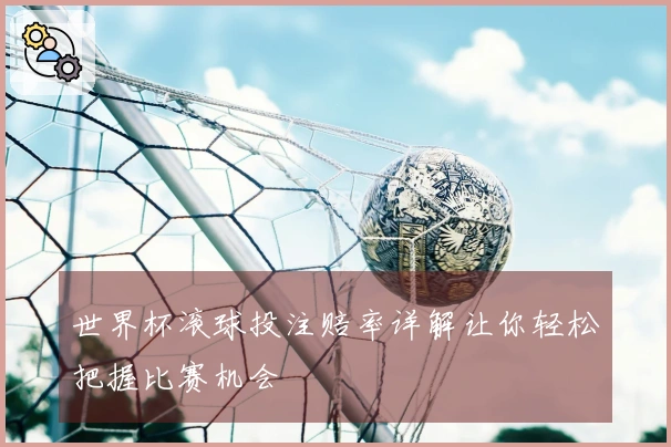 世界杯滚球投注赔率详解让你轻松把握比赛机会