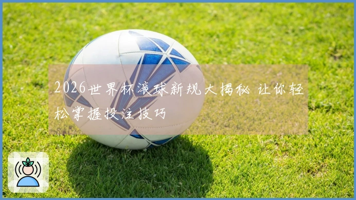 2026世界杯滚球新规大揭秘 让你轻松掌握投注技巧