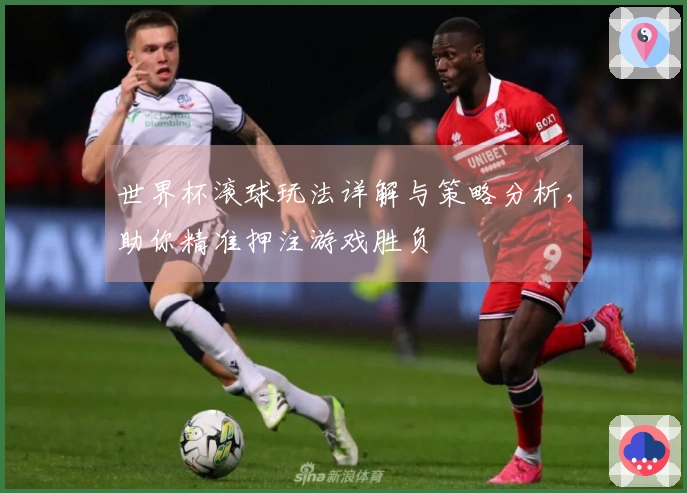世界杯滚球玩法详解与策略分析，助你精准押注游戏胜负