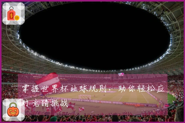 掌握世界杯让球规则，助你轻松应对竞猜挑战