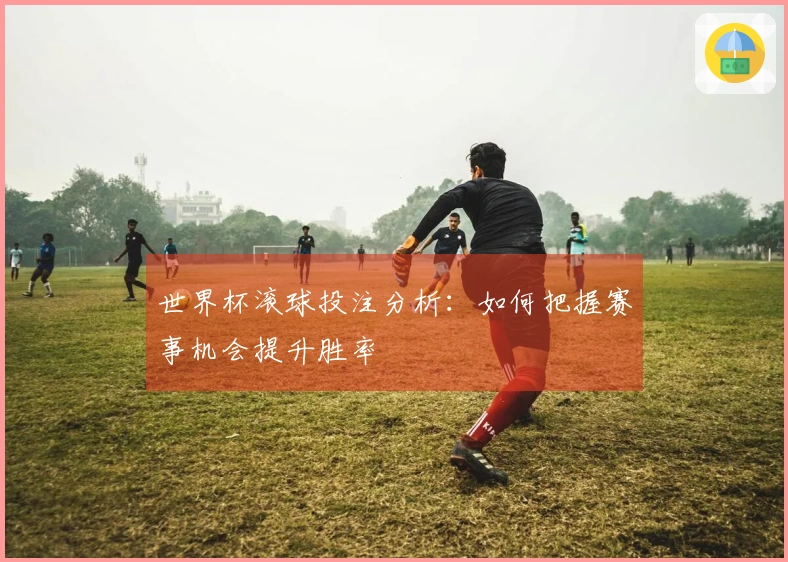 世界杯滚球投注分析：如何把握赛事机会提升胜率