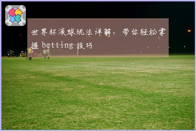 世界杯滚球玩法详解，带你轻松掌握 betting 技巧