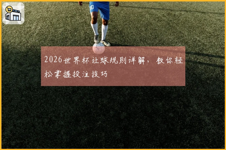 2026世界杯让球规则详解，教你轻松掌握投注技巧
