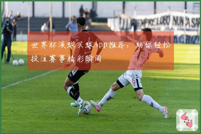 世界杯滚球买球App推荐，助你轻松投注赛事精彩瞬间