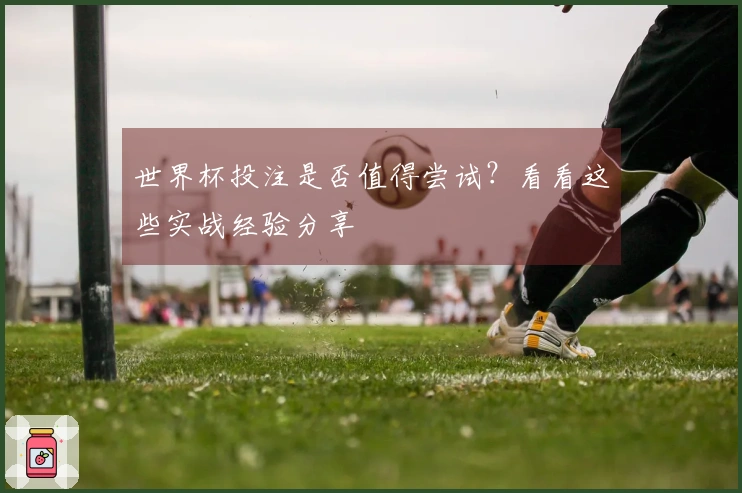 世界杯投注是否值得尝试？看看这些实战经验分享