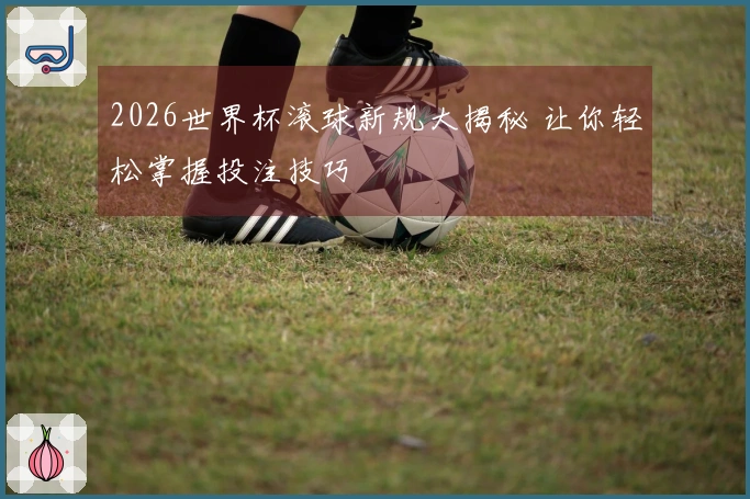 2026世界杯滚球新规大揭秘 让你轻松掌握投注技巧