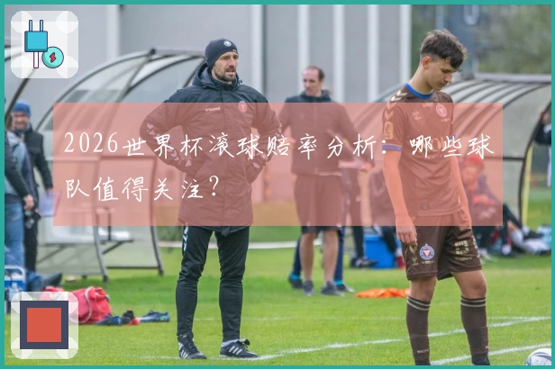 2026世界杯滚球赔率分析：哪些球队值得关注？