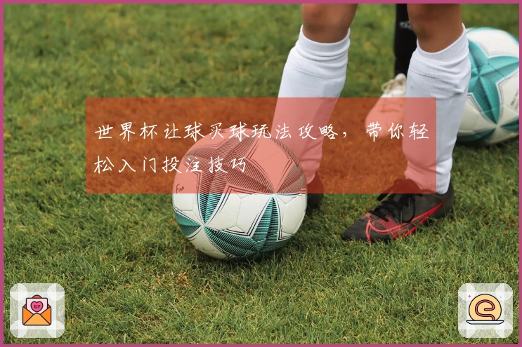 世界杯让球买球玩法攻略，带你轻松入门投注技巧