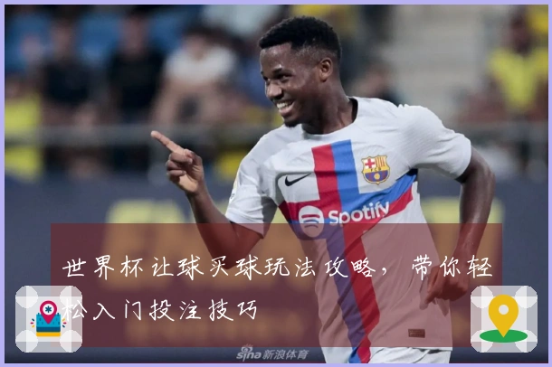 世界杯让球买球玩法攻略，带你轻松入门投注技巧
