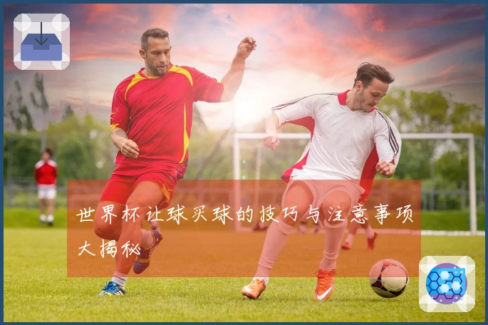 世界杯让球买球的技巧与注意事项大揭秘