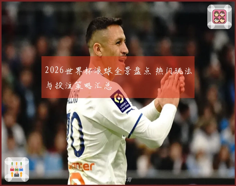 2026世界杯滚球全景盘点 热门玩法与投注策略汇总