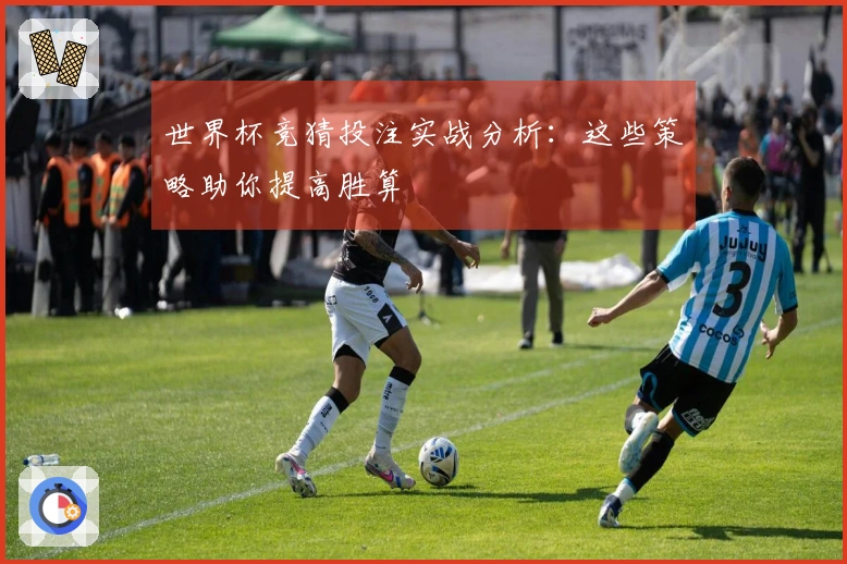世界杯竞猜投注实战分析：这些策略助你提高胜算