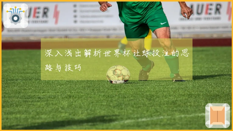 深入浅出解析世界杯让球投注的思路与技巧