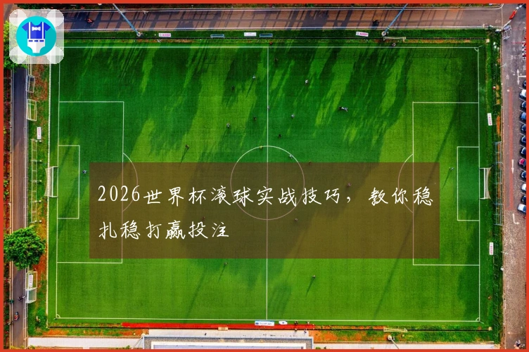 2026世界杯滚球实战技巧，教你稳扎稳打赢投注