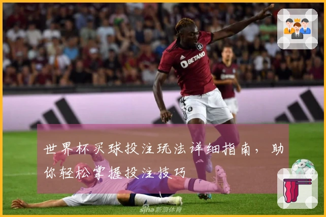 世界杯买球投注玩法详细指南，助你轻松掌握投注技巧