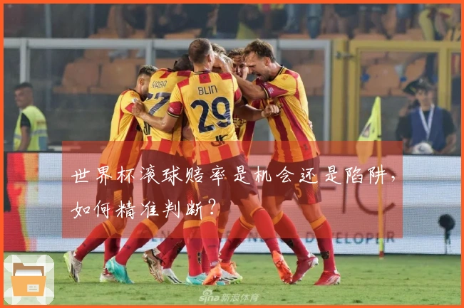 世界杯滚球赔率是机会还是陷阱，如何精准判断？